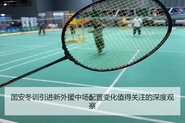 国安冬训引进新外援中场配置变化值得关注的深度观察