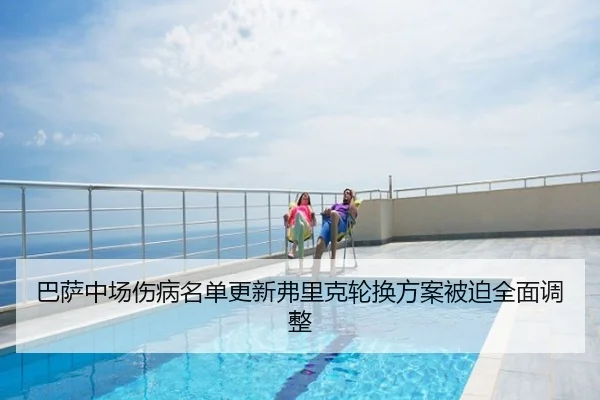 巴萨中场伤病名单更新弗里克轮换方案被迫全面调整