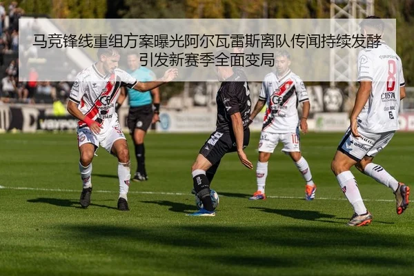 马竞锋线重组方案曝光阿尔瓦雷斯离队传闻持续发酵引发新赛季全面变局