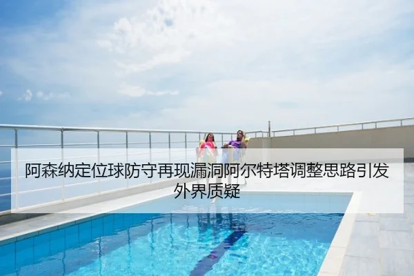 阿森纳定位球防守再现漏洞阿尔特塔调整思路引发外界质疑